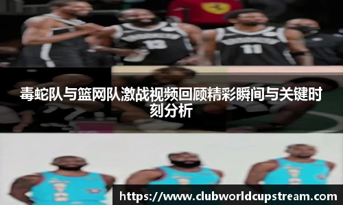 毒蛇队与篮网队激战视频回顾精彩瞬间与关键时刻分析