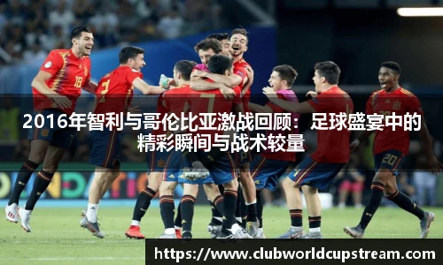 2016年智利与哥伦比亚激战回顾：足球盛宴中的精彩瞬间与战术较量