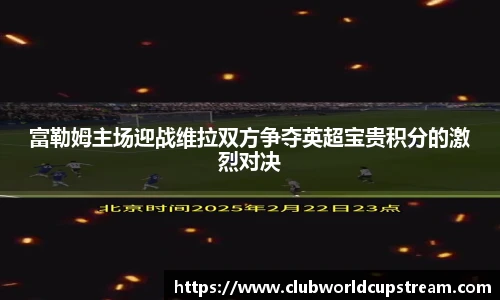 富勒姆主场迎战维拉双方争夺英超宝贵积分的激烈对决