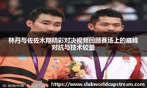 林丹与佐佐木翔精彩对决视频回顾赛场上的巅峰对抗与技术较量