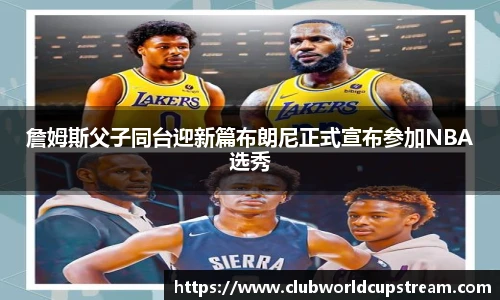 詹姆斯父子同台迎新篇布朗尼正式宣布参加NBA选秀