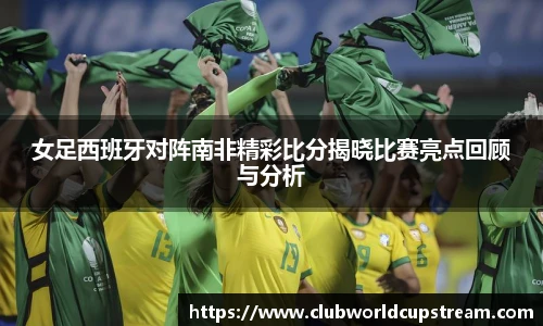 女足西班牙对阵南非精彩比分揭晓比赛亮点回顾与分析