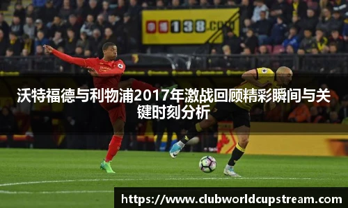 沃特福德与利物浦2017年激战回顾精彩瞬间与关键时刻分析