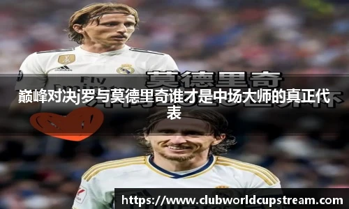 巅峰对决j罗与莫德里奇谁才是中场大师的真正代表