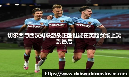 切尔西与西汉姆联激战正酣谁能在英超赛场上笑到最后