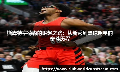 斯库特亨德森的崛起之路：从新秀到篮球明星的奋斗历程
