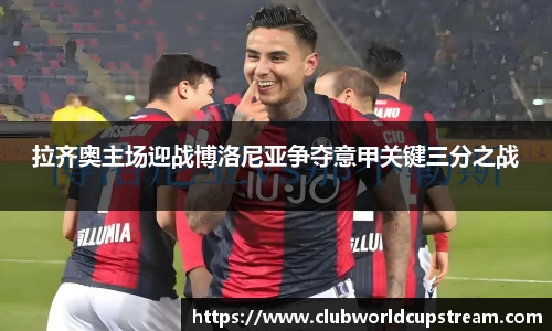 拉齐奥主场迎战博洛尼亚争夺意甲关键三分之战