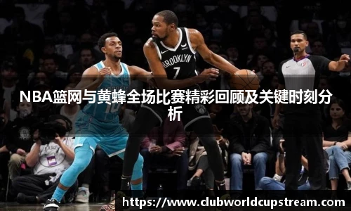 NBA篮网与黄蜂全场比赛精彩回顾及关键时刻分析