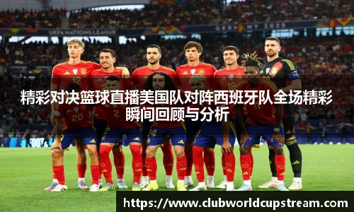 精彩对决篮球直播美国队对阵西班牙队全场精彩瞬间回顾与分析