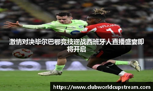 激情对决毕尔巴鄂竞技迎战西班牙人直播盛宴即将开启